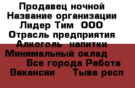 Продавец ночной › Название организации ­ Лидер Тим, ООО › Отрасль предприятия ­ Алкоголь, напитки › Минимальный оклад ­ 28 900 - Все города Работа » Вакансии   . Тыва респ.